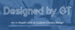 Designed by GT - An In-Depth Look at Custom Chassis Design